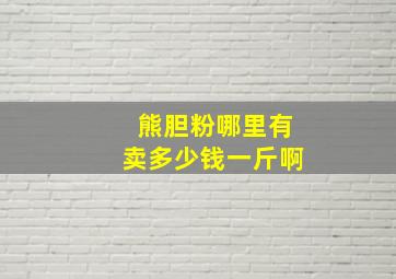 熊胆粉哪里有卖多少钱一斤啊