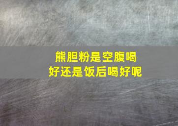 熊胆粉是空腹喝好还是饭后喝好呢