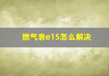 燃气表e15怎么解决