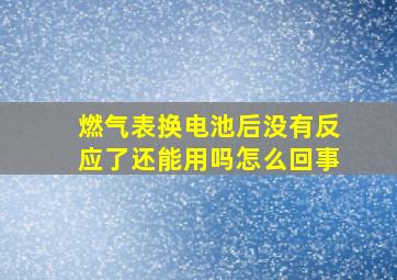 燃气表换电池后没有反应了还能用吗怎么回事