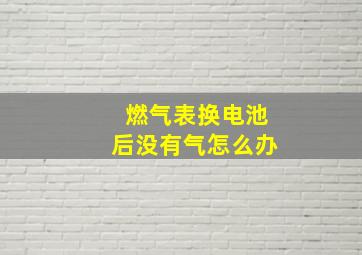 燃气表换电池后没有气怎么办