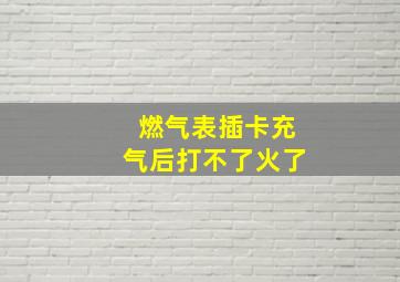 燃气表插卡充气后打不了火了