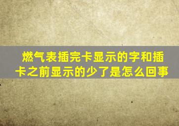 燃气表插完卡显示的字和插卡之前显示的少了是怎么回事