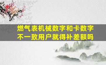 燃气表机械数字和卡数字不一致用户就得补差额吗