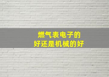 燃气表电子的好还是机械的好