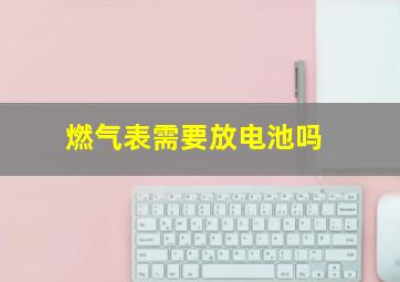 燃气表需要放电池吗