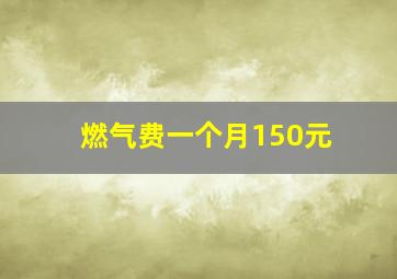 燃气费一个月150元