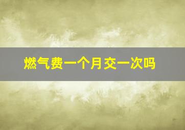 燃气费一个月交一次吗