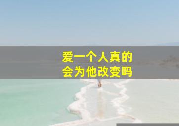 爱一个人真的会为他改变吗