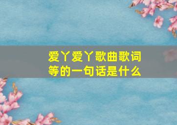 爱丫爱丫歌曲歌词等的一句话是什么