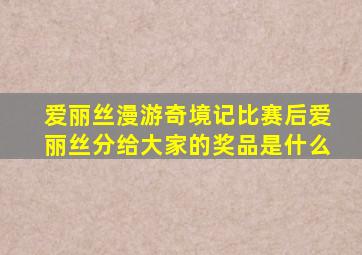 爱丽丝漫游奇境记比赛后爱丽丝分给大家的奖品是什么