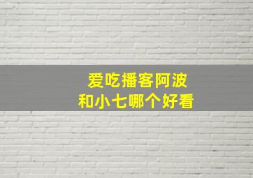 爱吃播客阿波和小七哪个好看