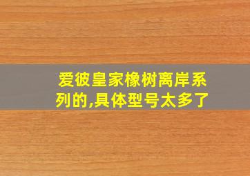 爱彼皇家橡树离岸系列的,具体型号太多了