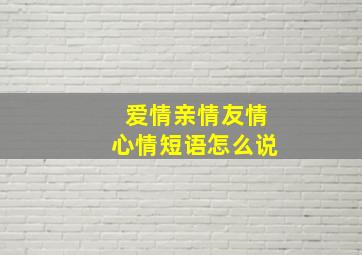 爱情亲情友情心情短语怎么说