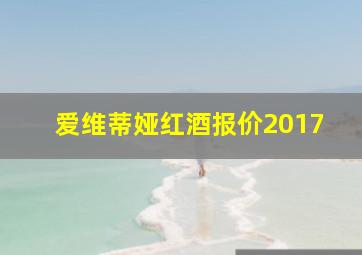 爱维蒂娅红酒报价2017