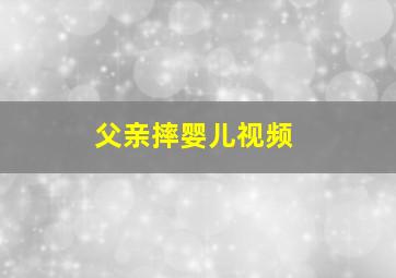 父亲摔婴儿视频