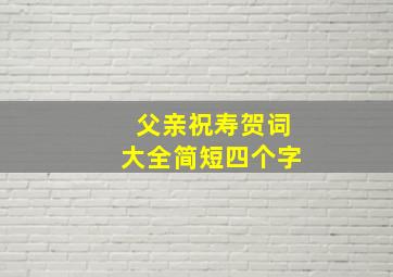 父亲祝寿贺词大全简短四个字