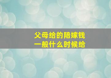 父母给的陪嫁钱一般什么时候给