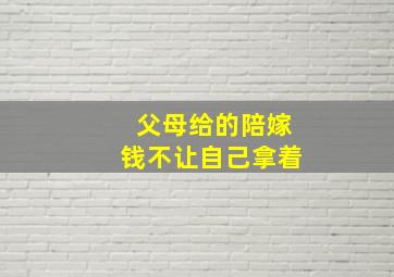 父母给的陪嫁钱不让自己拿着