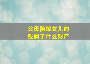 父母陪嫁女儿的钱属于什么财产