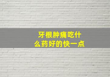 牙根肿痛吃什么药好的快一点