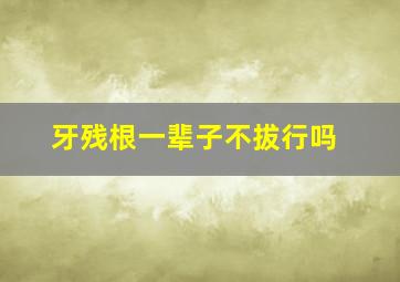 牙残根一辈子不拔行吗