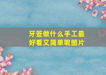 牙签做什么手工最好看又简单呢图片