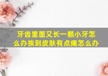 牙齿里面又长一颗小牙怎么办挨到皮肤有点痛怎么办