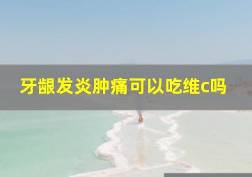 牙龈发炎肿痛可以吃维c吗