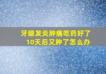 牙龈发炎肿痛吃药好了10天后又肿了怎么办