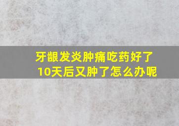 牙龈发炎肿痛吃药好了10天后又肿了怎么办呢