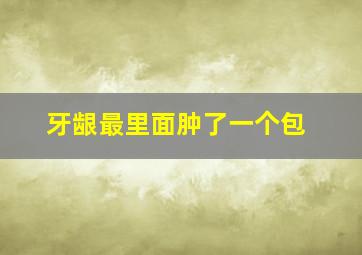 牙龈最里面肿了一个包