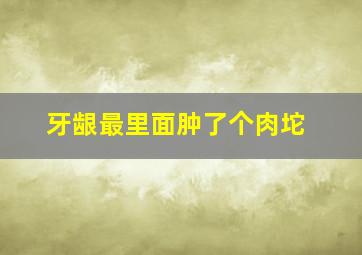 牙龈最里面肿了个肉坨