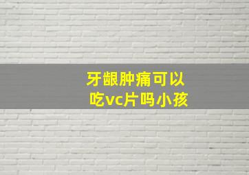 牙龈肿痛可以吃vc片吗小孩