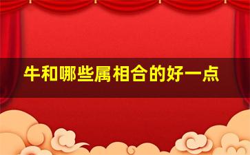 牛和哪些属相合的好一点