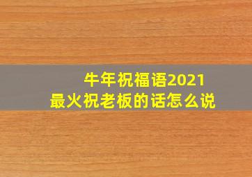 牛年祝福语2021最火祝老板的话怎么说