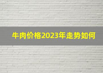 牛肉价格2023年走势如何