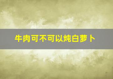 牛肉可不可以炖白萝卜