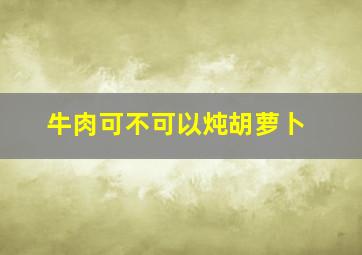 牛肉可不可以炖胡萝卜