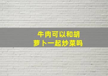 牛肉可以和胡萝卜一起炒菜吗