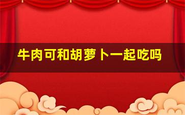 牛肉可和胡萝卜一起吃吗