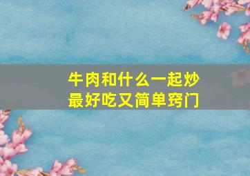 牛肉和什么一起炒最好吃又简单窍门