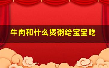 牛肉和什么煲粥给宝宝吃