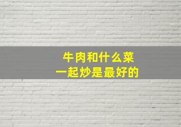 牛肉和什么菜一起炒是最好的