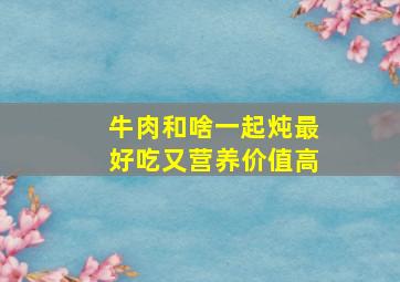 牛肉和啥一起炖最好吃又营养价值高