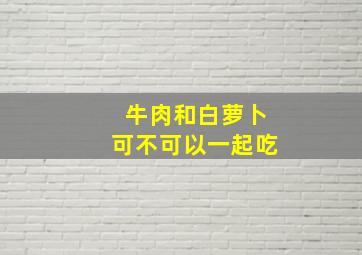 牛肉和白萝卜可不可以一起吃