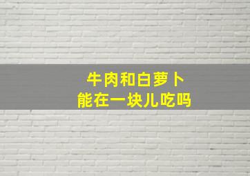 牛肉和白萝卜能在一块儿吃吗