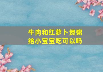 牛肉和红萝卜煲粥给小宝宝吃可以吗