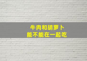 牛肉和胡萝卜能不能在一起吃