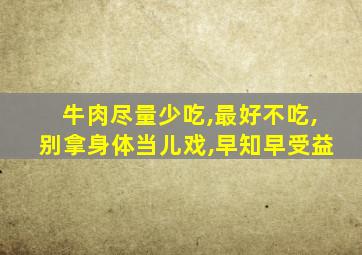 牛肉尽量少吃,最好不吃,别拿身体当儿戏,早知早受益